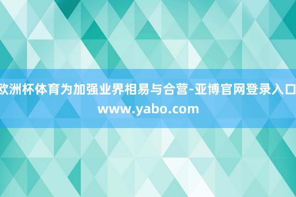欧洲杯体育为加强业界相易与合营-亚博官网登录入口 www.yabo.com