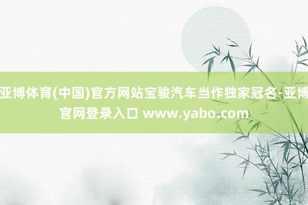 亚博体育(中国)官方网站宝骏汽车当作独家冠名-亚博官网登录入口 www.yabo.com