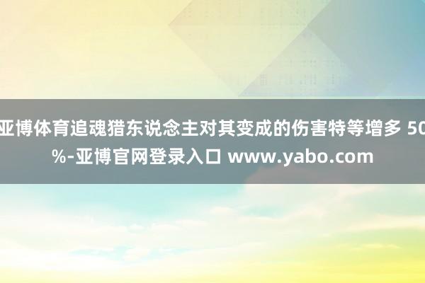 亚博体育追魂猎东说念主对其变成的伤害特等增多 50%-亚博官网登录入口 www.yabo.com