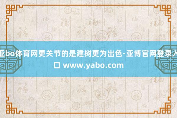 亚bo体育网更关节的是建树更为出色-亚博官网登录入口 www.yabo.com