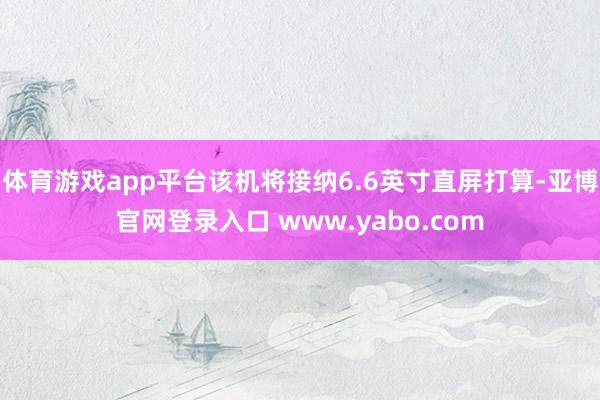 体育游戏app平台该机将接纳6.6英寸直屏打算-亚博官网登录入口 www.yabo.com