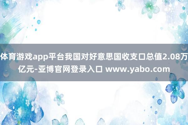 体育游戏app平台我国对好意思国收支口总值2.08万亿元-亚博官网登录入口 www.yabo.com
