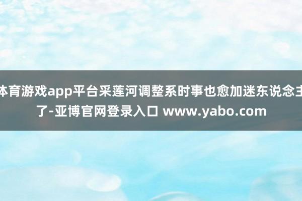 体育游戏app平台采莲河调整系时事也愈加迷东说念主了-亚博官网登录入口 www.yabo.com