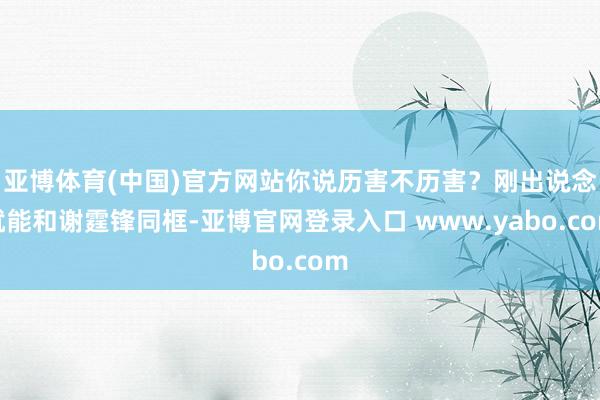亚博体育(中国)官方网站你说历害不历害？刚出说念就能和谢霆锋同框-亚博官网登录入口 www.yabo.com