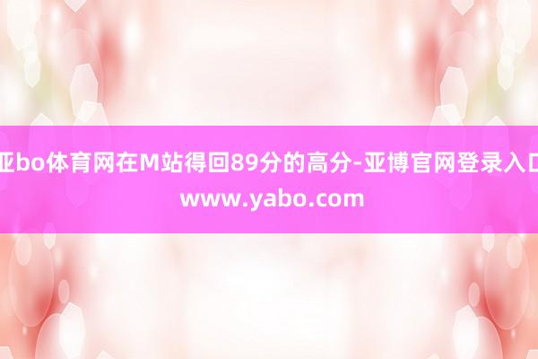 亚bo体育网在M站得回89分的高分-亚博官网登录入口 www.yabo.com
