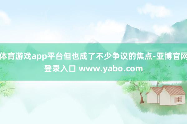体育游戏app平台但也成了不少争议的焦点-亚博官网登录入口 www.yabo.com