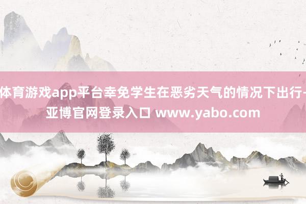 体育游戏app平台幸免学生在恶劣天气的情况下出行-亚博官网登录入口 www.yabo.com