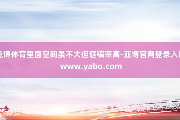 亚博体育里面空间虽不大但诓骗率高-亚博官网登录入口 www.yabo.com