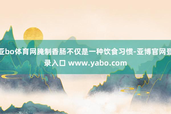 亚bo体育网腌制香肠不仅是一种饮食习惯-亚博官网登录入口 www.yabo.com