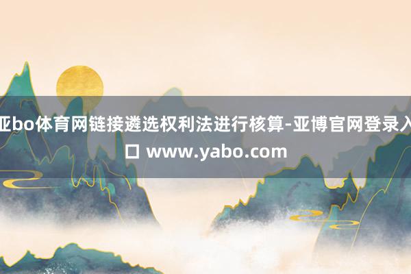 亚bo体育网链接遴选权利法进行核算-亚博官网登录入口 www.yabo.com