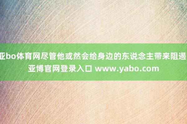 亚bo体育网尽管他或然会给身边的东说念主带来阻遏-亚博官网登录入口 www.yabo.com