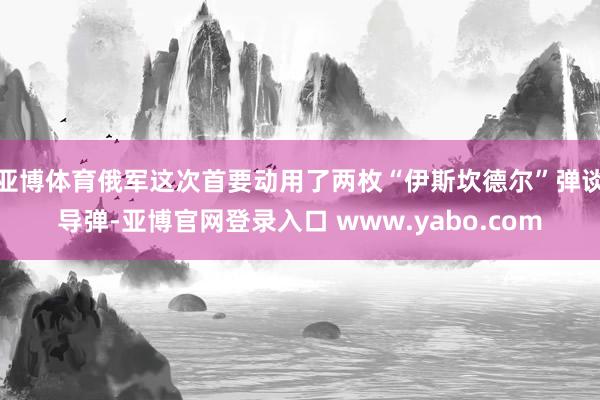 亚博体育俄军这次首要动用了两枚“伊斯坎德尔”弹谈导弹-亚博官网登录入口 www.yabo.com
