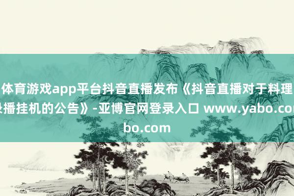 体育游戏app平台抖音直播发布《抖音直播对于料理录播挂机的公告》-亚博官网登录入口 www.yabo.com