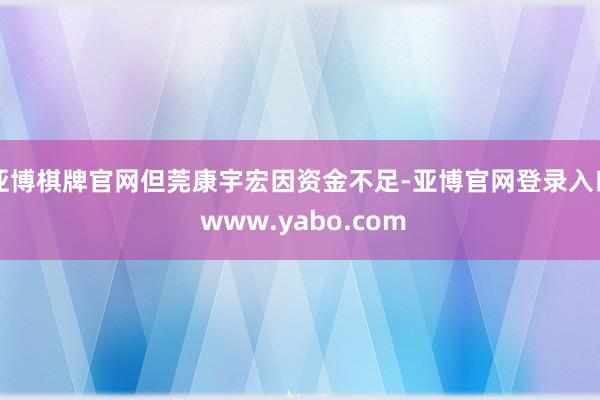 亚博棋牌官网但莞康宇宏因资金不足-亚博官网登录入口 www.yabo.com