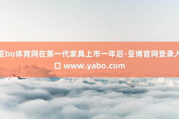 亚bo体育网在第一代家具上市一年后-亚博官网登录入口 www.yabo.com