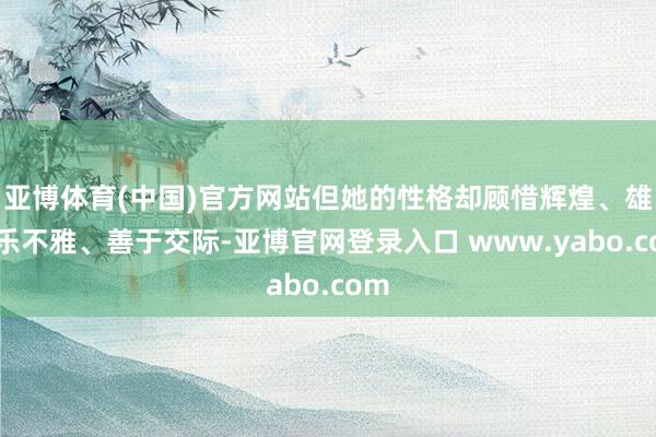 亚博体育(中国)官方网站但她的性格却顾惜辉煌、雄伟乐不雅、善于交际-亚博官网登录入口 www.yabo.com