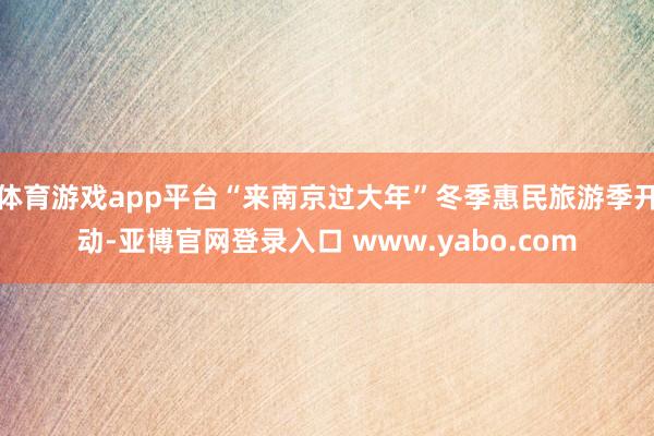 体育游戏app平台“来南京过大年”冬季惠民旅游季开动-亚博官网登录入口 www.yabo.com