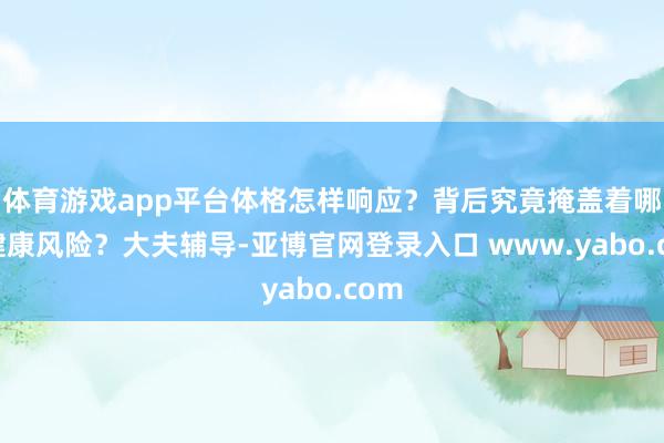 体育游戏app平台体格怎样响应？背后究竟掩盖着哪些健康风险？大夫辅导-亚博官网登录入口 www.yabo.com