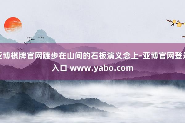 亚博棋牌官网踱步在山间的石板演义念上-亚博官网登录入口 www.yabo.com