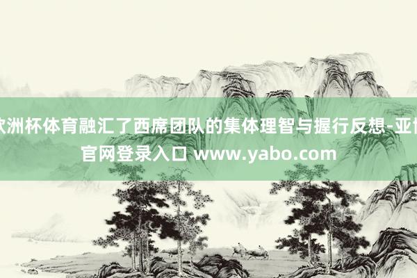 欧洲杯体育融汇了西席团队的集体理智与握行反想-亚博官网登录入口 www.yabo.com