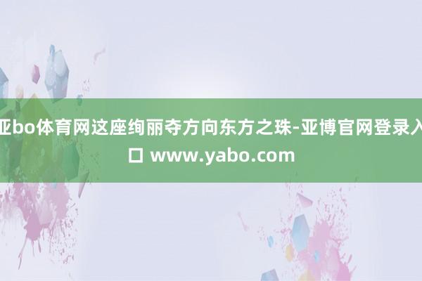 亚bo体育网这座绚丽夺方向东方之珠-亚博官网登录入口 www.yabo.com