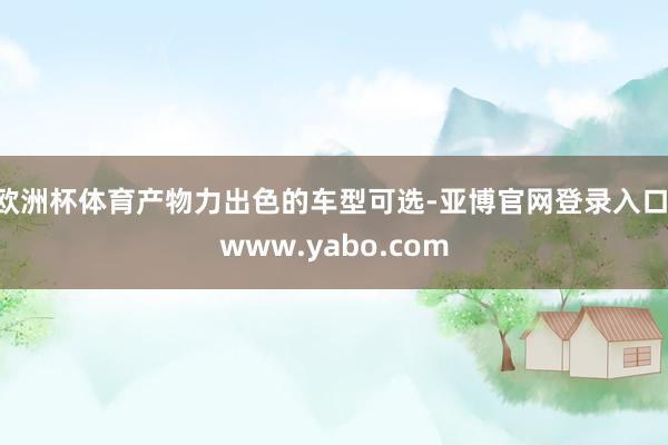 欧洲杯体育产物力出色的车型可选-亚博官网登录入口 www.yabo.com