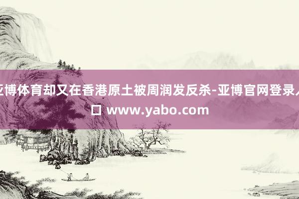 亚博体育却又在香港原土被周润发反杀-亚博官网登录入口 www.yabo.com