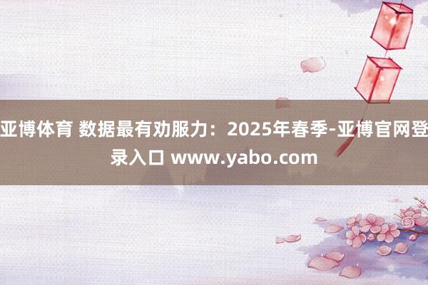 亚博体育 数据最有劝服力：2025年春季-亚博官网登录入口 www.yabo.com