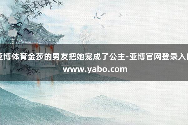 亚博体育金莎的男友把她宠成了公主-亚博官网登录入口 www.yabo.com