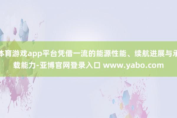 体育游戏app平台凭借一流的能源性能、续航进展与承载能力-亚博官网登录入口 www.yabo.com
