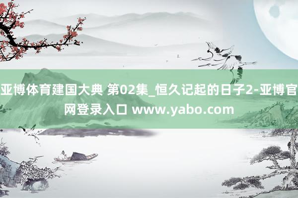 亚博体育建国大典 第02集_恒久记起的日子2-亚博官网登录入口 www.yabo.com