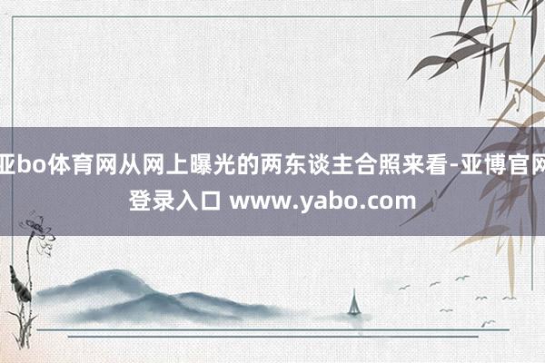 亚bo体育网从网上曝光的两东谈主合照来看-亚博官网登录入口 www.yabo.com