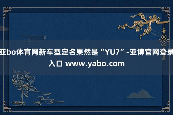 亚bo体育网新车型定名果然是“YU7”-亚博官网登录入口 www.yabo.com