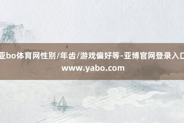 亚bo体育网性别/年齿/游戏偏好等-亚博官网登录入口 www.yabo.com