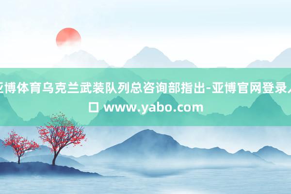 亚博体育乌克兰武装队列总咨询部指出-亚博官网登录入口 www.yabo.com