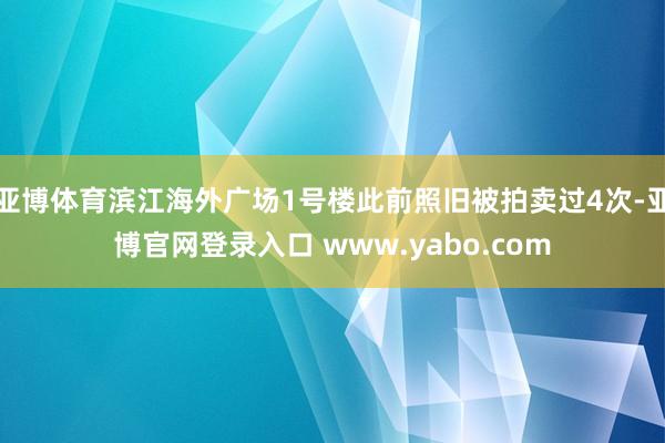 亚博体育滨江海外广场1号楼此前照旧被拍卖过4次-亚博官网登录入口 www.yabo.com