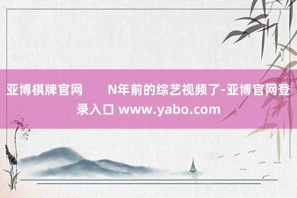 亚博棋牌官网       N年前的综艺视频了-亚博官网登录入口 www.yabo.com