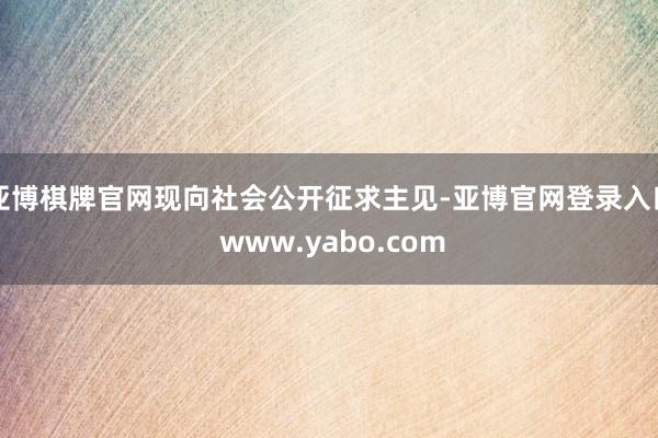 亚博棋牌官网现向社会公开征求主见-亚博官网登录入口 www.yabo.com