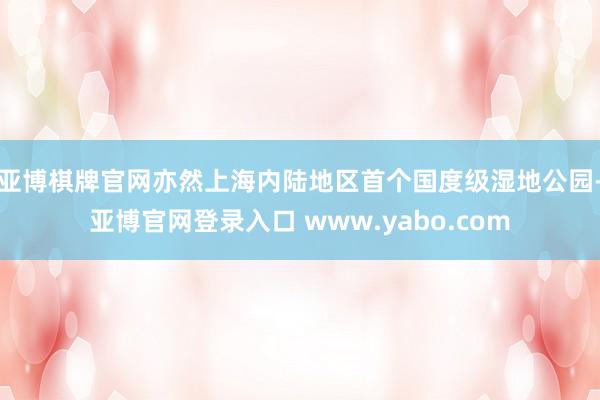 亚博棋牌官网亦然上海内陆地区首个国度级湿地公园-亚博官网登录入口 www.yabo.com