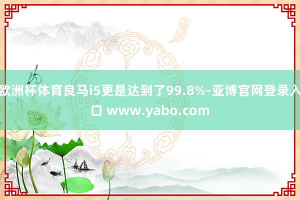 欧洲杯体育良马i5更是达到了99.8%-亚博官网登录入口 www.yabo.com