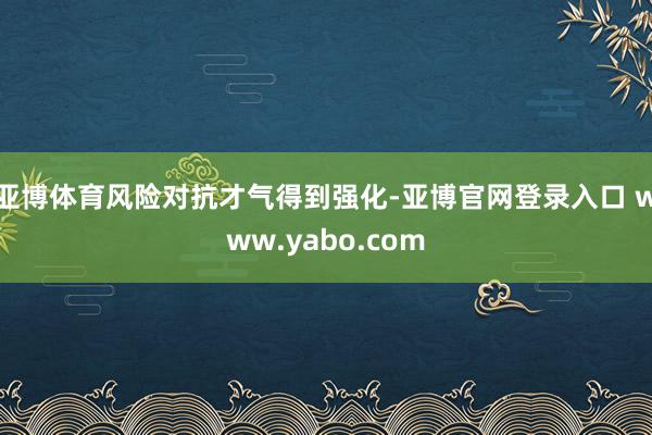 亚博体育风险对抗才气得到强化-亚博官网登录入口 www.yabo.com