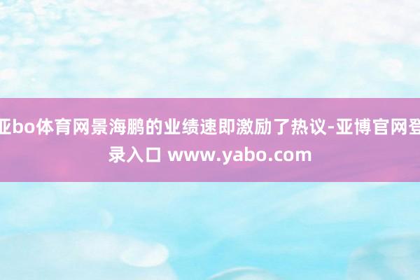 亚bo体育网景海鹏的业绩速即激励了热议-亚博官网登录入口 www.yabo.com