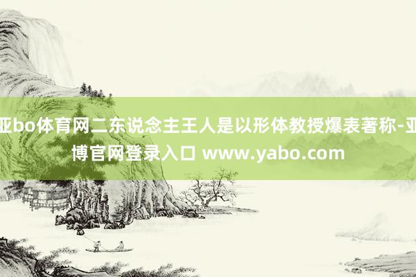 亚bo体育网二东说念主王人是以形体教授爆表著称-亚博官网登录入口 www.yabo.com
