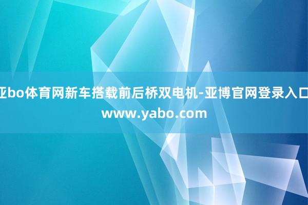 亚bo体育网新车搭载前后桥双电机-亚博官网登录入口 www.yabo.com