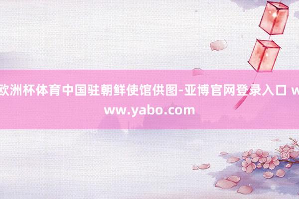 欧洲杯体育中国驻朝鲜使馆供图-亚博官网登录入口 www.yabo.com