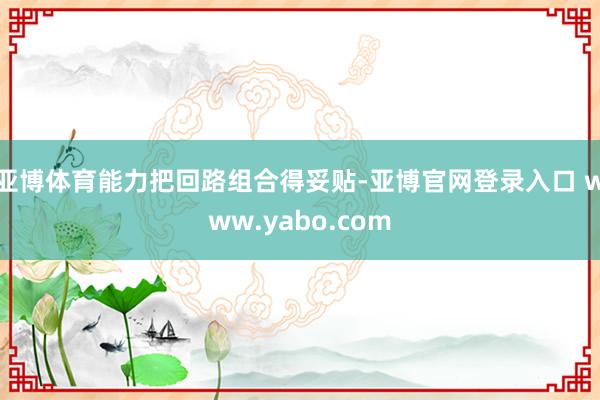 亚博体育能力把回路组合得妥贴-亚博官网登录入口 www.yabo.com