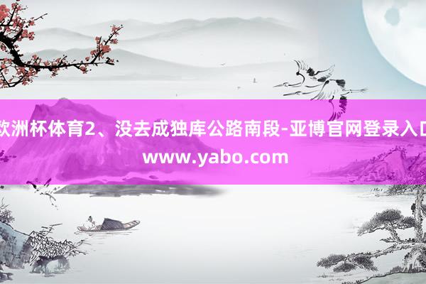 欧洲杯体育2、没去成独库公路南段-亚博官网登录入口 www.yabo.com