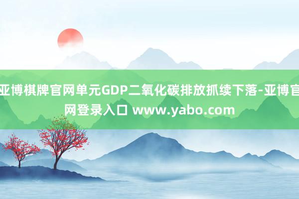 亚博棋牌官网单元GDP二氧化碳排放抓续下落-亚博官网登录入口 www.yabo.com