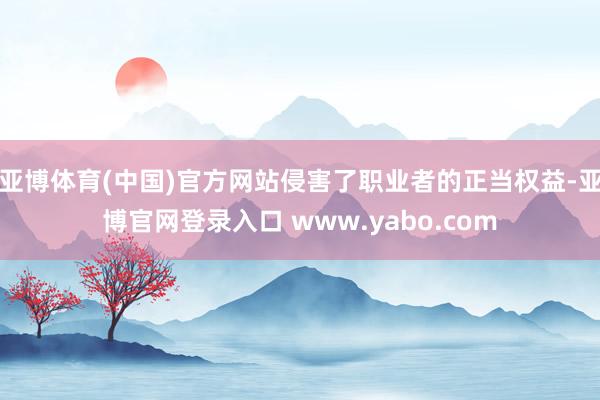 亚博体育(中国)官方网站侵害了职业者的正当权益-亚博官网登录入口 www.yabo.com