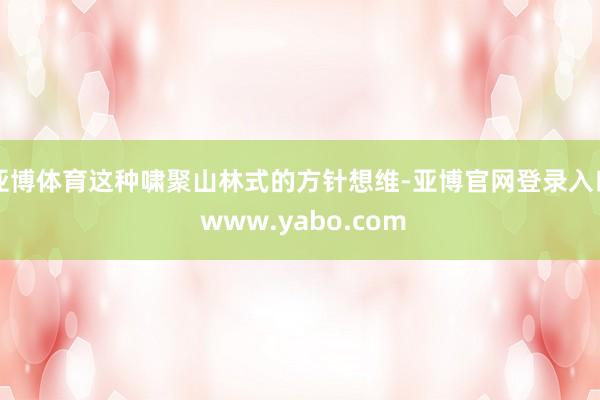 亚博体育这种啸聚山林式的方针想维-亚博官网登录入口 www.yabo.com